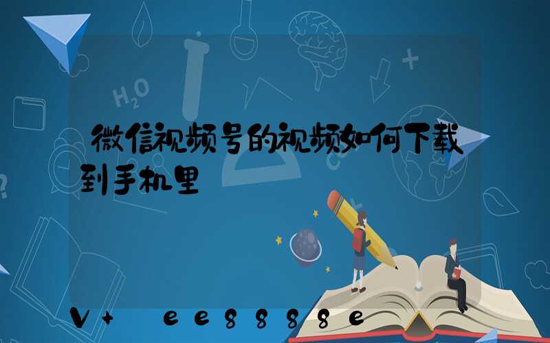 微信视频号的视频如何下载到手机里