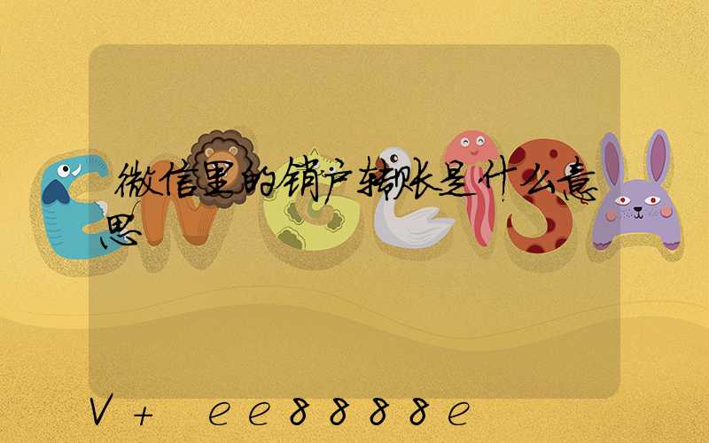 微信里的销户转账是什么意思