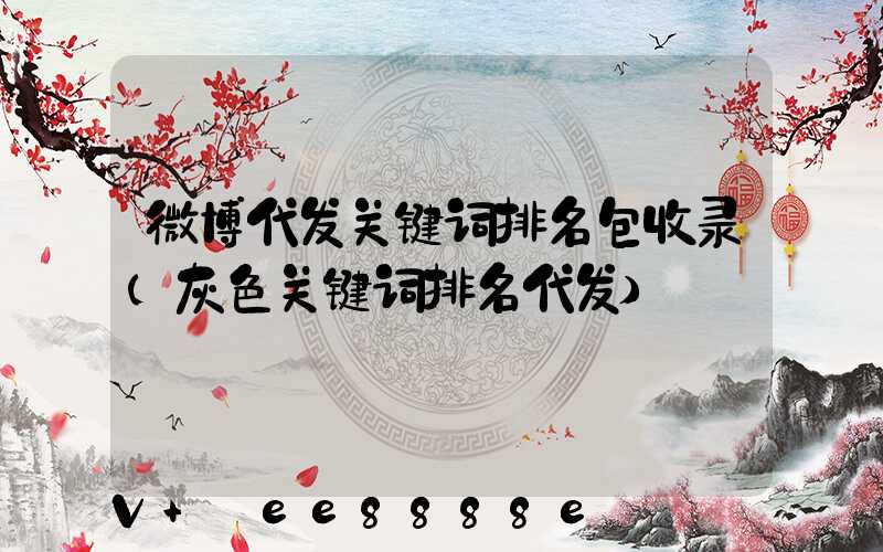 微博代发关键词排名包收录(灰色关键词排名代发)