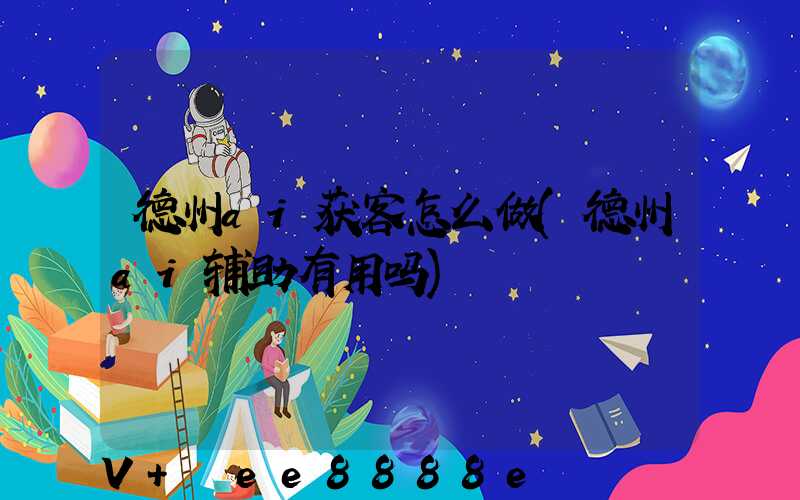 德州ai获客怎么做(德州ai辅助有用吗)