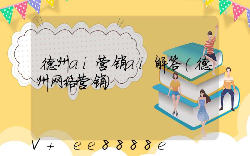 德州ai营销ai解答(德州网络营销)