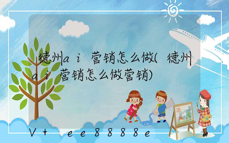 德州ai营销怎么做(德州ai营销怎么做营销)