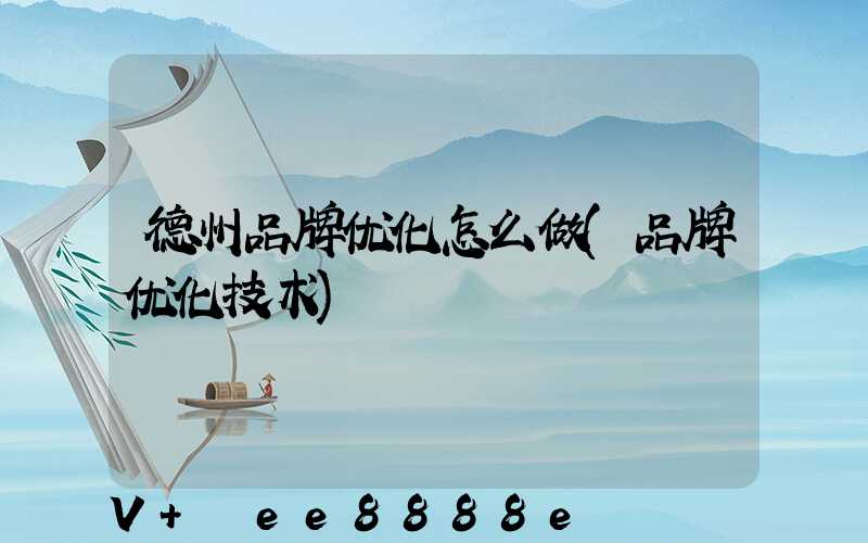 德州品牌优化怎么做(品牌优化技术)