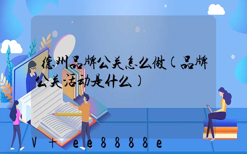 德州品牌公关怎么做(品牌公关活动是什么)