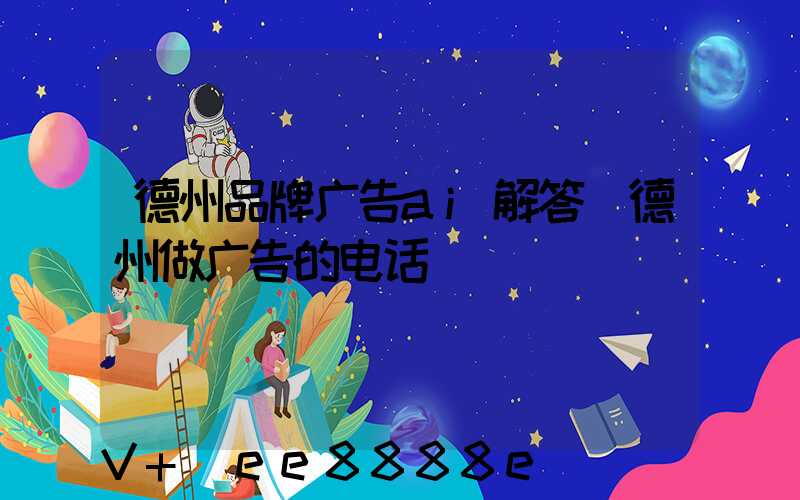 德州品牌广告ai解答(德州做广告的电话)