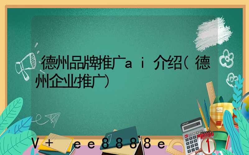 德州品牌推广ai介绍(德州企业推广)