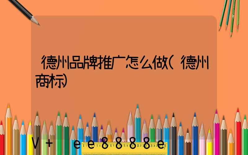 德州品牌推广怎么做(德州商标)