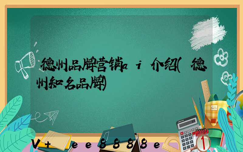 德州品牌营销ai介绍(德州知名品牌)