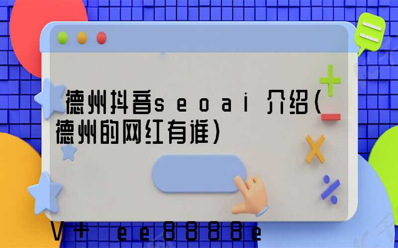 德州抖音seoai介绍(德州的网红有谁)