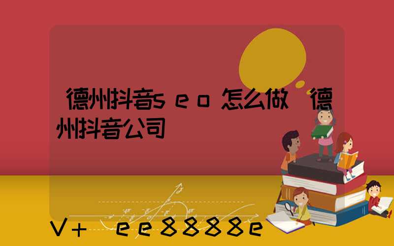 德州抖音seo怎么做(德州抖音公司)