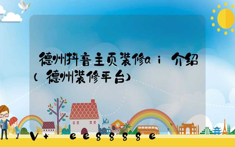 德州抖音主页装修ai介绍(德州装修平台)