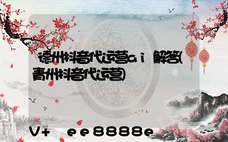 德州抖音代运营ai解答(青州抖音代运营)