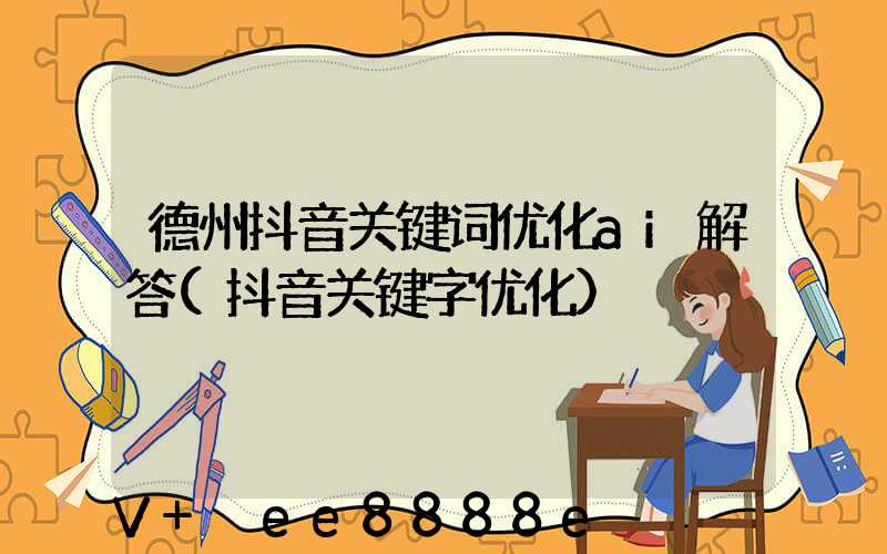 德州抖音关键词优化ai解答(抖音关键字优化)