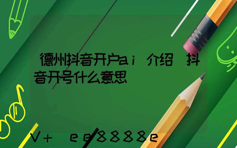 德州抖音开户ai介绍(抖音开号什么意思)