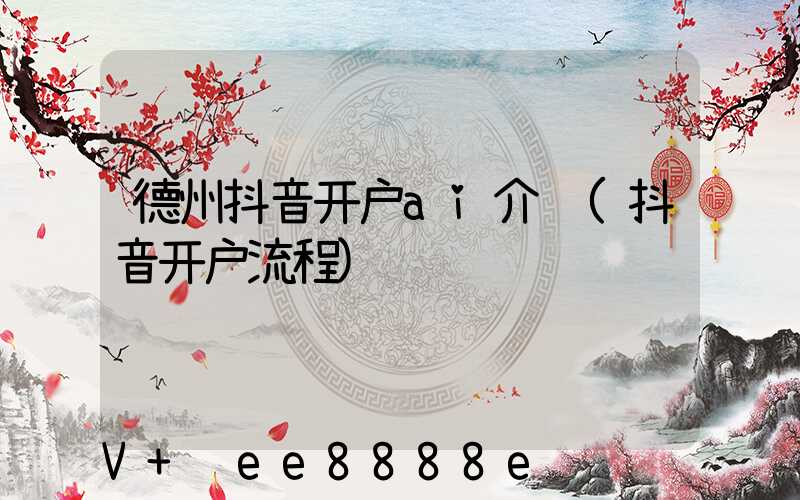 德州抖音开户ai介绍(抖音开户流程)