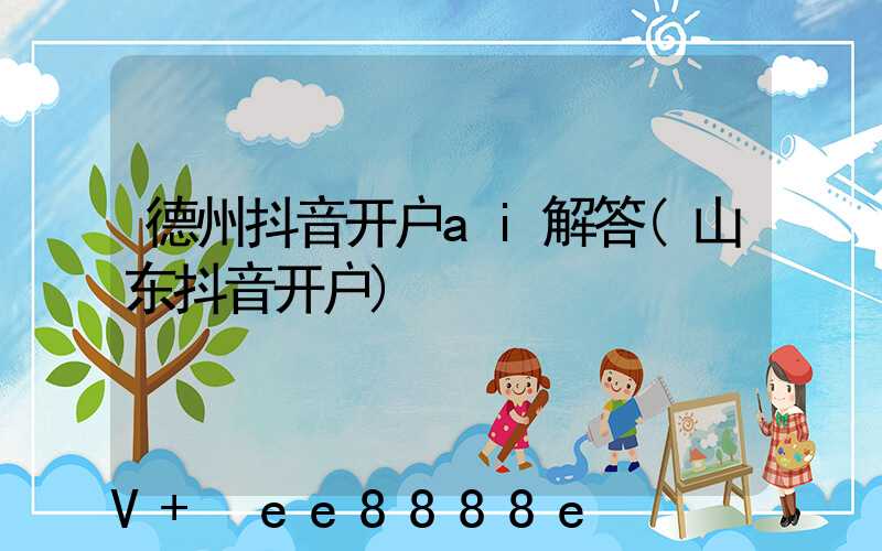 德州抖音开户ai解答(山东抖音开户)