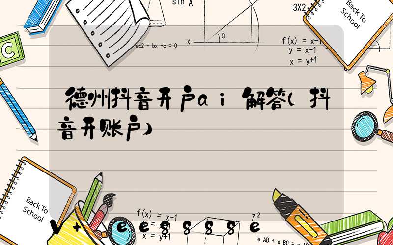 德州抖音开户ai解答(抖音开账户)