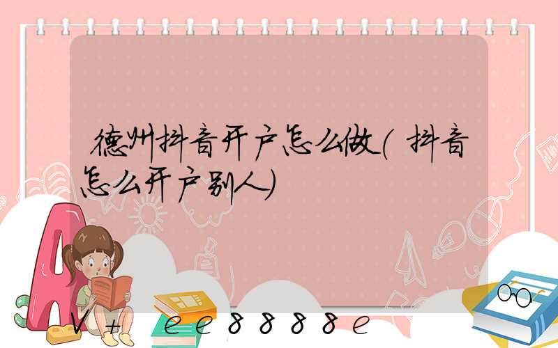 德州抖音开户怎么做(抖音怎么开户别人)