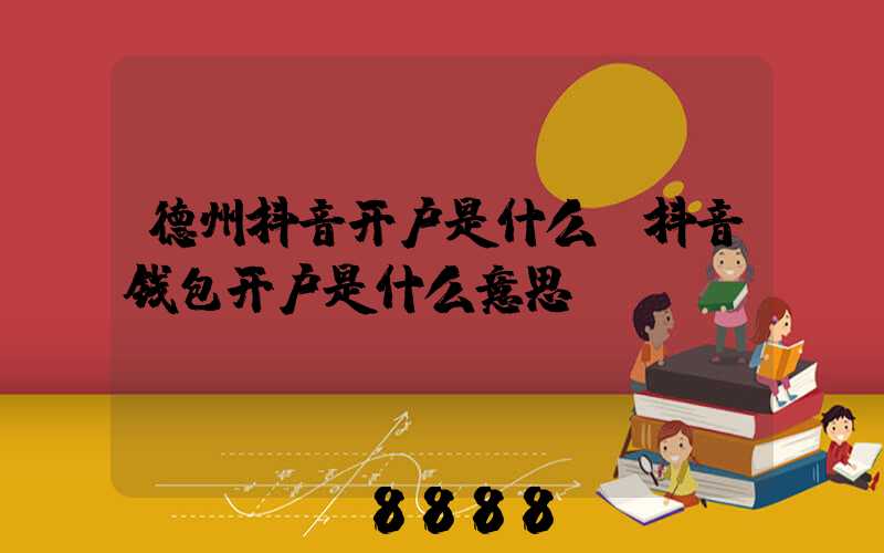 德州抖音开户是什么(抖音钱包开户是什么意思)