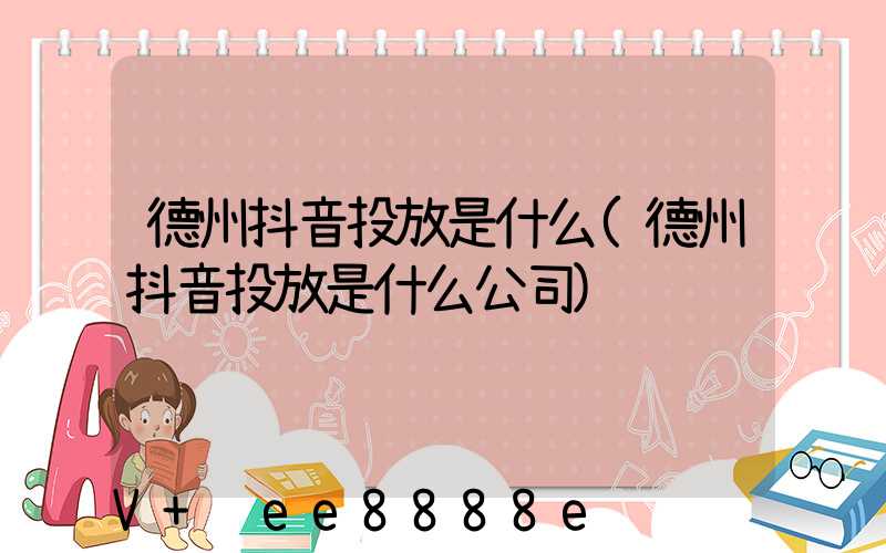 德州抖音投放是什么(德州抖音投放是什么公司)