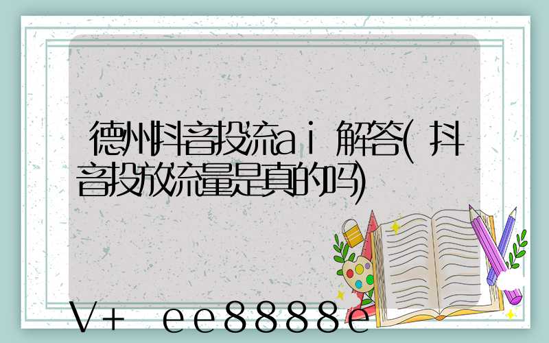 德州抖音投流ai解答(抖音投放流量是真的吗)