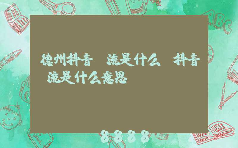 德州抖音投流是什么(抖音投流是什么意思)
