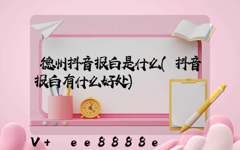 德州抖音报白是什么(抖音报白有什么好处)