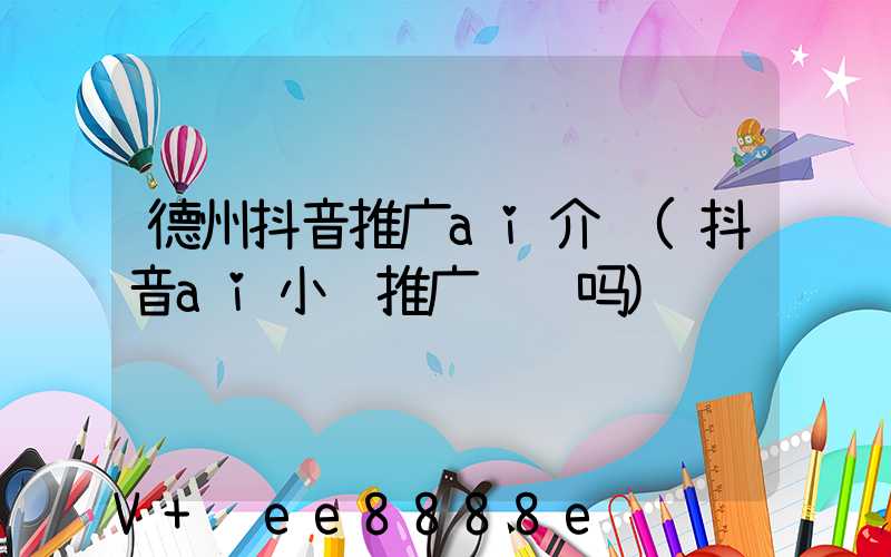 德州抖音推广ai介绍(抖音ai小说推广赚钱吗)