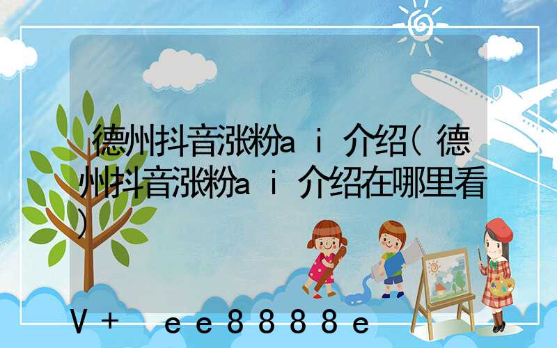 德州抖音涨粉ai介绍(德州抖音涨粉ai介绍在哪里看)