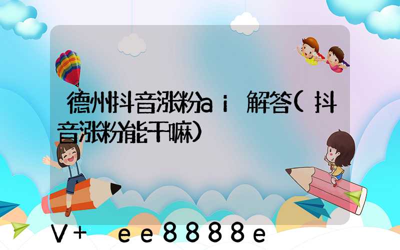 德州抖音涨粉ai解答(抖音涨粉能干嘛)