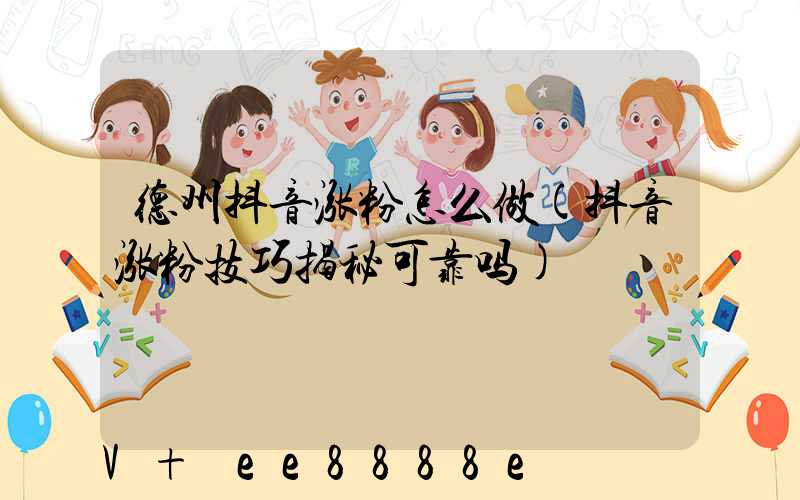 德州抖音涨粉怎么做(抖音涨粉技巧揭秘可靠吗)