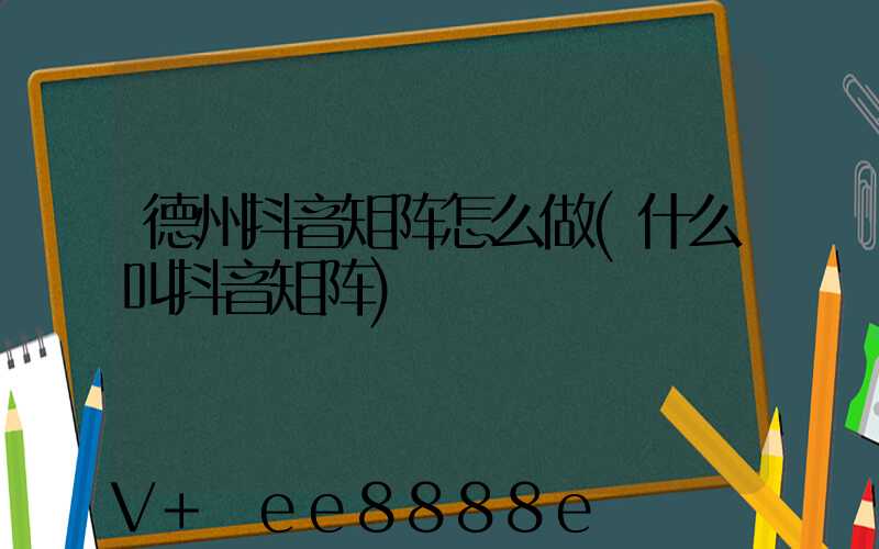 德州抖音矩阵怎么做(什么叫抖音矩阵)