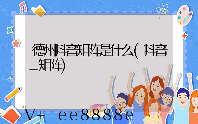 德州抖音矩阵是什么(抖音_矩阵)