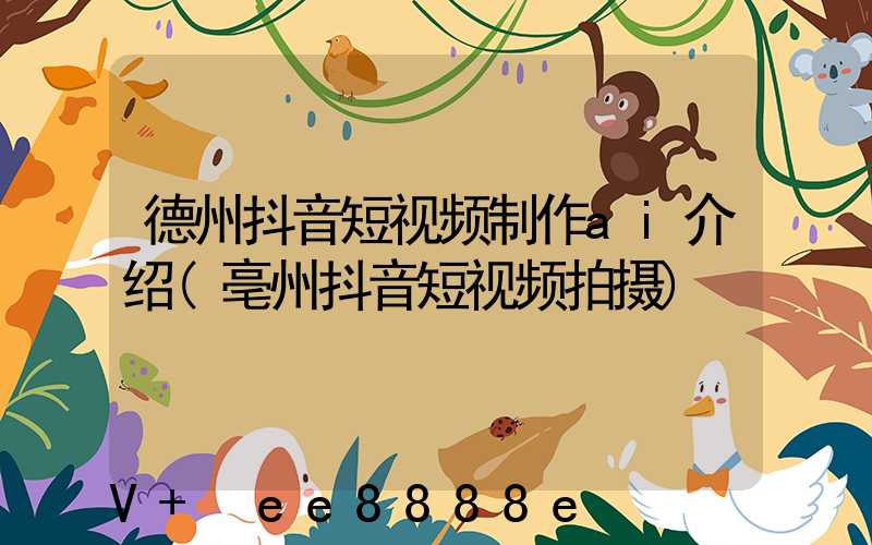 德州抖音短视频制作ai介绍(亳州抖音短视频拍摄)