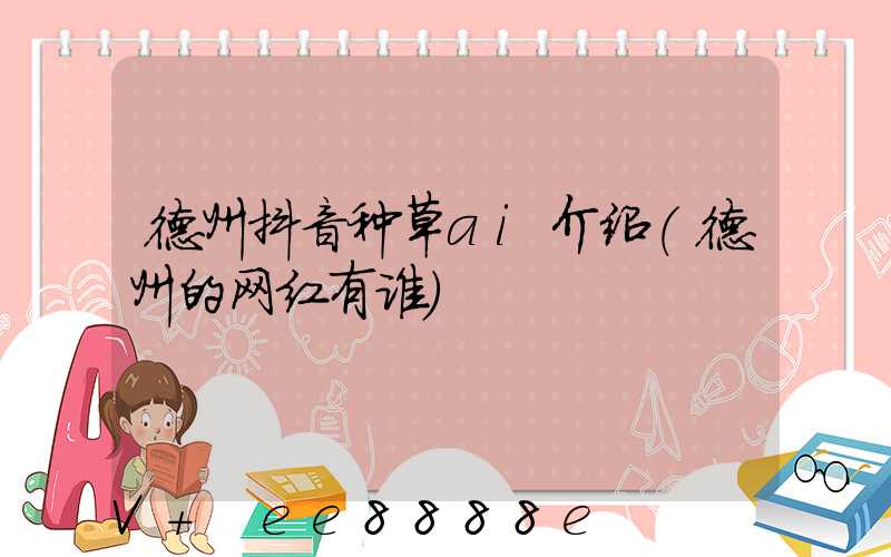 德州抖音种草ai介绍(德州的网红有谁)
