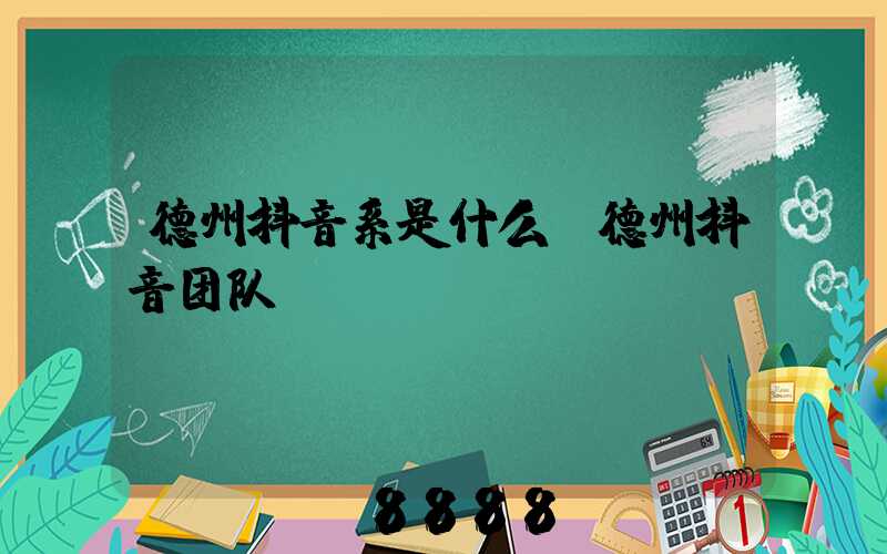 德州抖音系是什么(德州抖音团队)