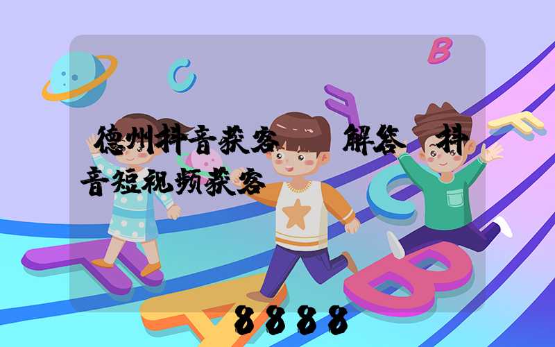 德州抖音获客ai解答(抖音短视频获客)