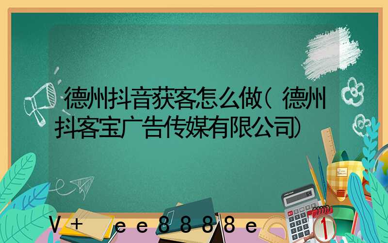 德州抖音获客怎么做(德州抖客宝广告传媒有限公司)