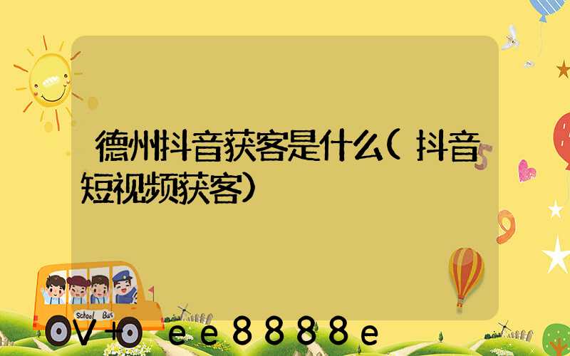 德州抖音获客是什么(抖音短视频获客)