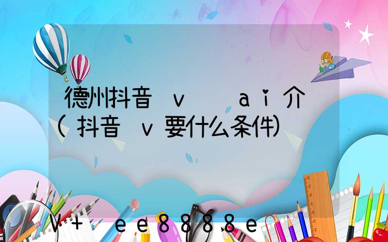 德州抖音蓝v认证ai介绍(抖音蓝v要什么条件)