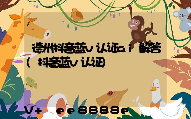 德州抖音蓝v认证ai解答(抖音蓝v认证)