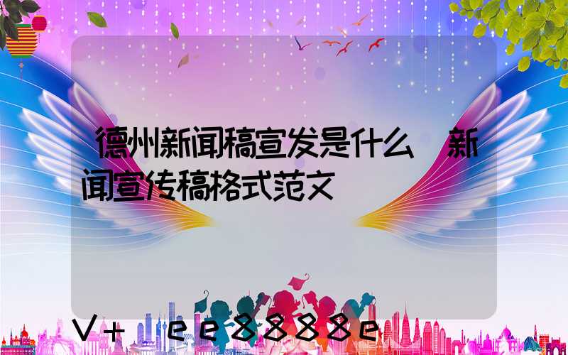 德州新闻稿宣发是什么(新闻宣传稿格式范文)