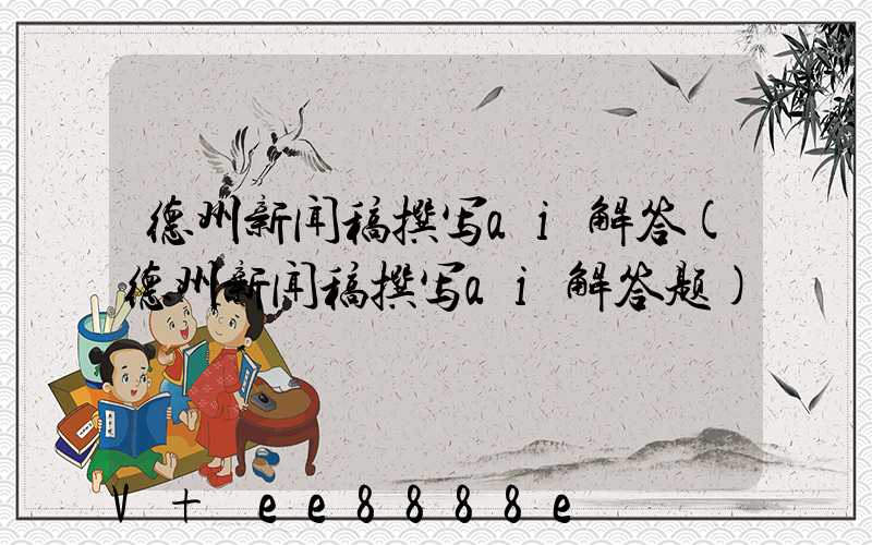 德州新闻稿撰写ai解答(德州新闻稿撰写ai解答题)