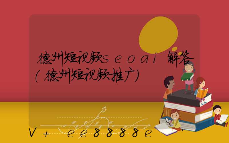 德州短视频seoai解答(德州短视频推广)