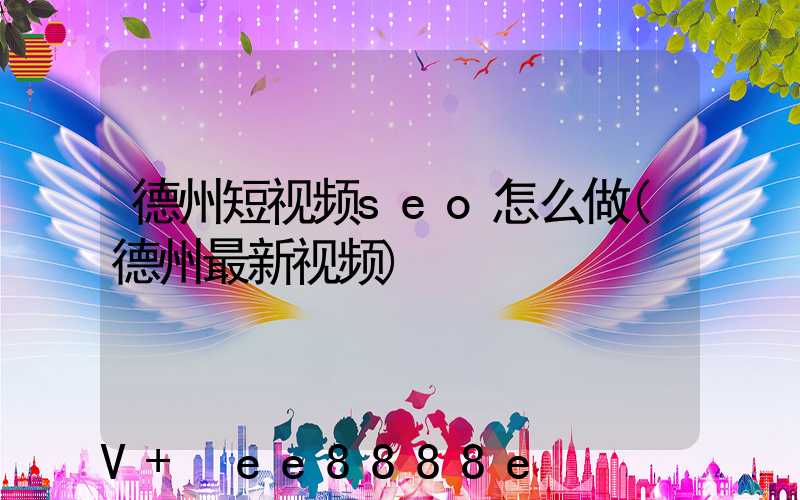 德州短视频seo怎么做(德州最新视频)