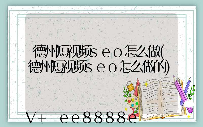 德州短视频seo怎么做(德州短视频seo怎么做的)
