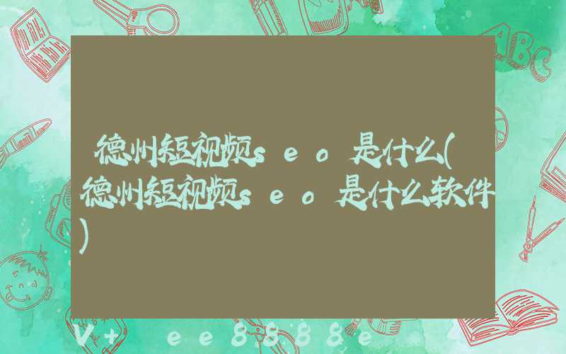 德州短视频seo是什么(德州短视频seo是什么软件)