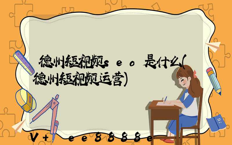 德州短视频seo是什么(德州短视频运营)