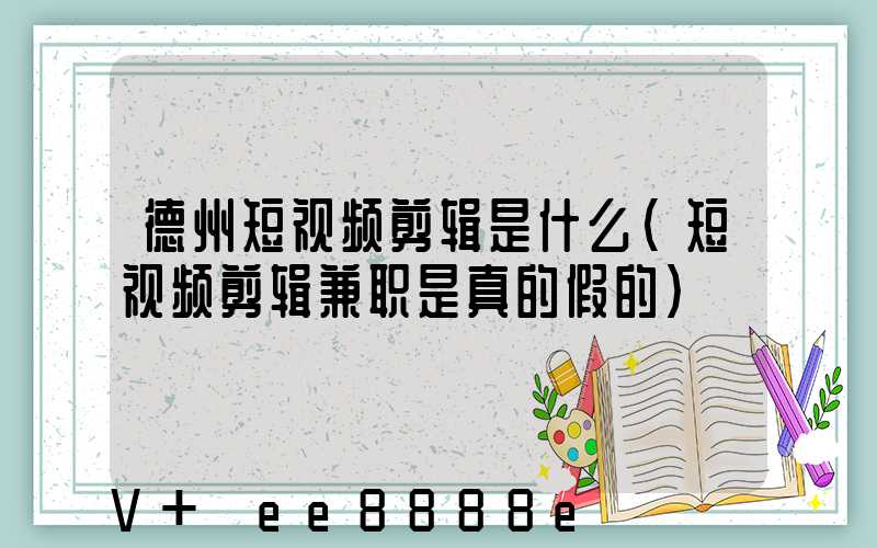 德州短视频剪辑是什么(短视频剪辑兼职是真的假的)