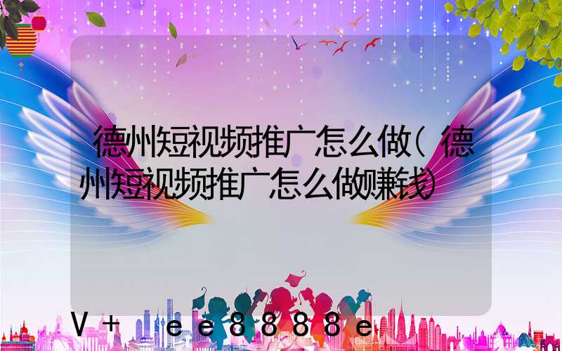 德州短视频推广怎么做(德州短视频推广怎么做赚钱)